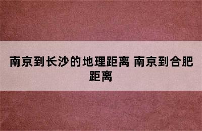 南京到长沙的地理距离 南京到合肥距离